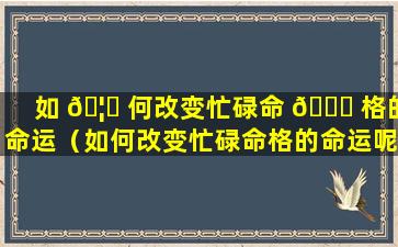 如 🦟 何改变忙碌命 🐅 格的命运（如何改变忙碌命格的命运呢）